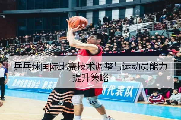 乒乓球国际比赛技术调整与运动员能力提升策略