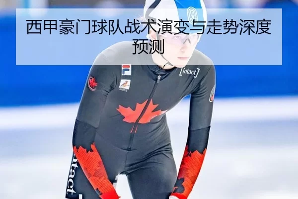 西甲豪门球队战术演变与走势深度预测